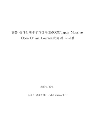 일본 온라인대중공개강좌(JMOOC:Japan Massive
Open Online Courses)현황과 시사점
2013년 12월
조규복(교육학박사 ckb@keris.or.kr)
 