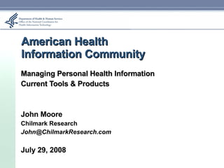 American Health  Information Community Managing Personal Health Information Current Tools & Products John Moore Chilmark Research [email_address] July 29, 2008 