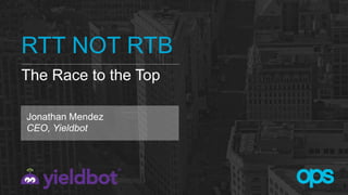 RTT NOT RTB
The Race to the Top
Jonathan Mendez
CEO, Yieldbot
 