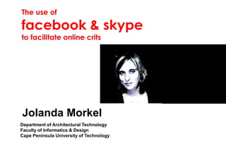 The use of

facebook & skype
to facilitate online crits




Jolanda Morkel
Department of Architectural Technology
Faculty of Informatics & Design
Cape Peninsula University of Technology
 