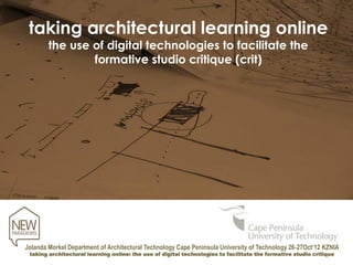 taking architectural learning online
        the use of digital technologies to facilitate the
                formative studio critique (crit)




Jolanda Morkel Department of Architectural Technology Cape Peninsula University of Technology 26-27Oct‘12 KZNIA
 taking architectural learning online: the use of digital technologies to facilitate the formative studio critique
 