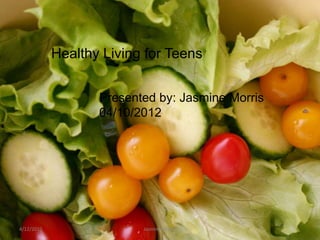 Healthy Living for Teens


                   Presented by: Jasmine Morris
                   04/10/2012




4/12/2012                 Jasmine Morris
 