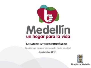 ÁREAS DE INTERES ECONÓMICO
Territorios para el desarrollo de la ciudad
Agosto 30 de 2012
 