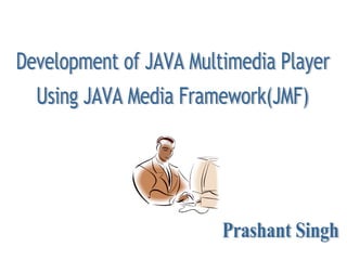 Development of JAVA Multimedia Player Using JAVA Media Framework(JMF) Prashant Singh 