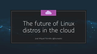 The future of Linux
distros in the cloud
José Miguel Parrella (@bureado)
 