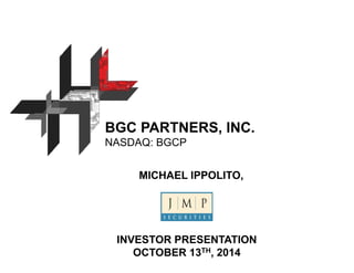 BGC PARTNERS, INC. 
NASDAQ: BGCP 
MICHAEL IPPOLITO, 
INVESTOR PRESENTATION 
OCTOBER 13TH, 2014 
 