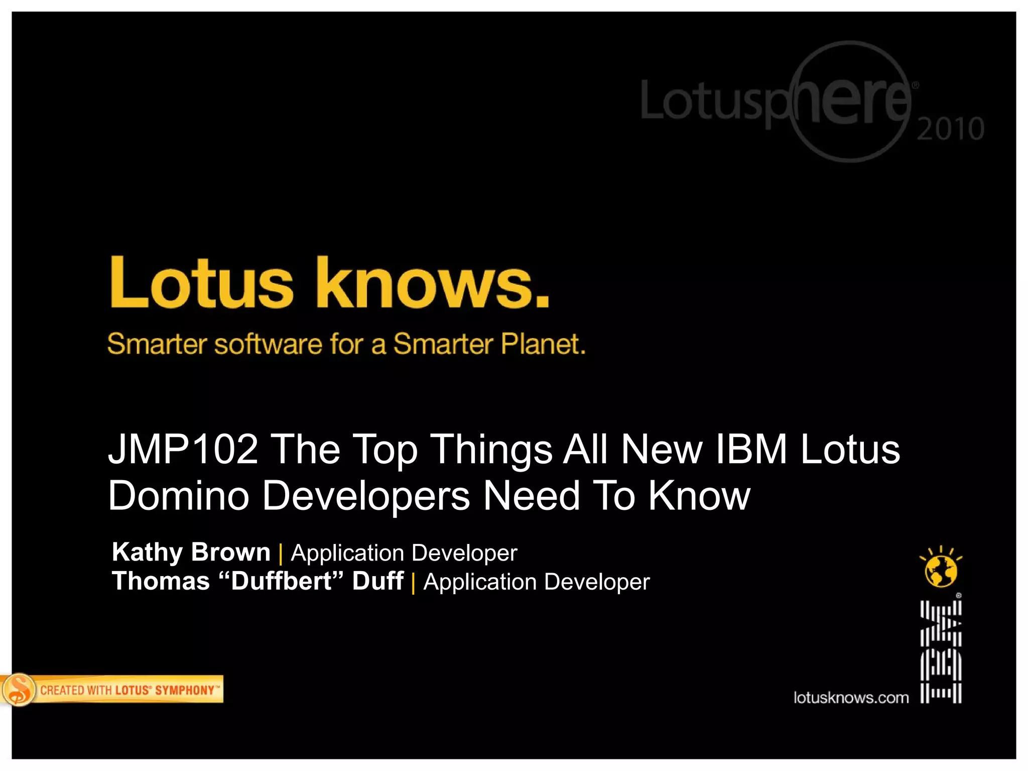 JMP102 The Top Things All New IBM Lotus
Domino Developers Need To Know
Kathy Brown | Application Developer
Thomas “Duffbert” Duff | Application Developer
 