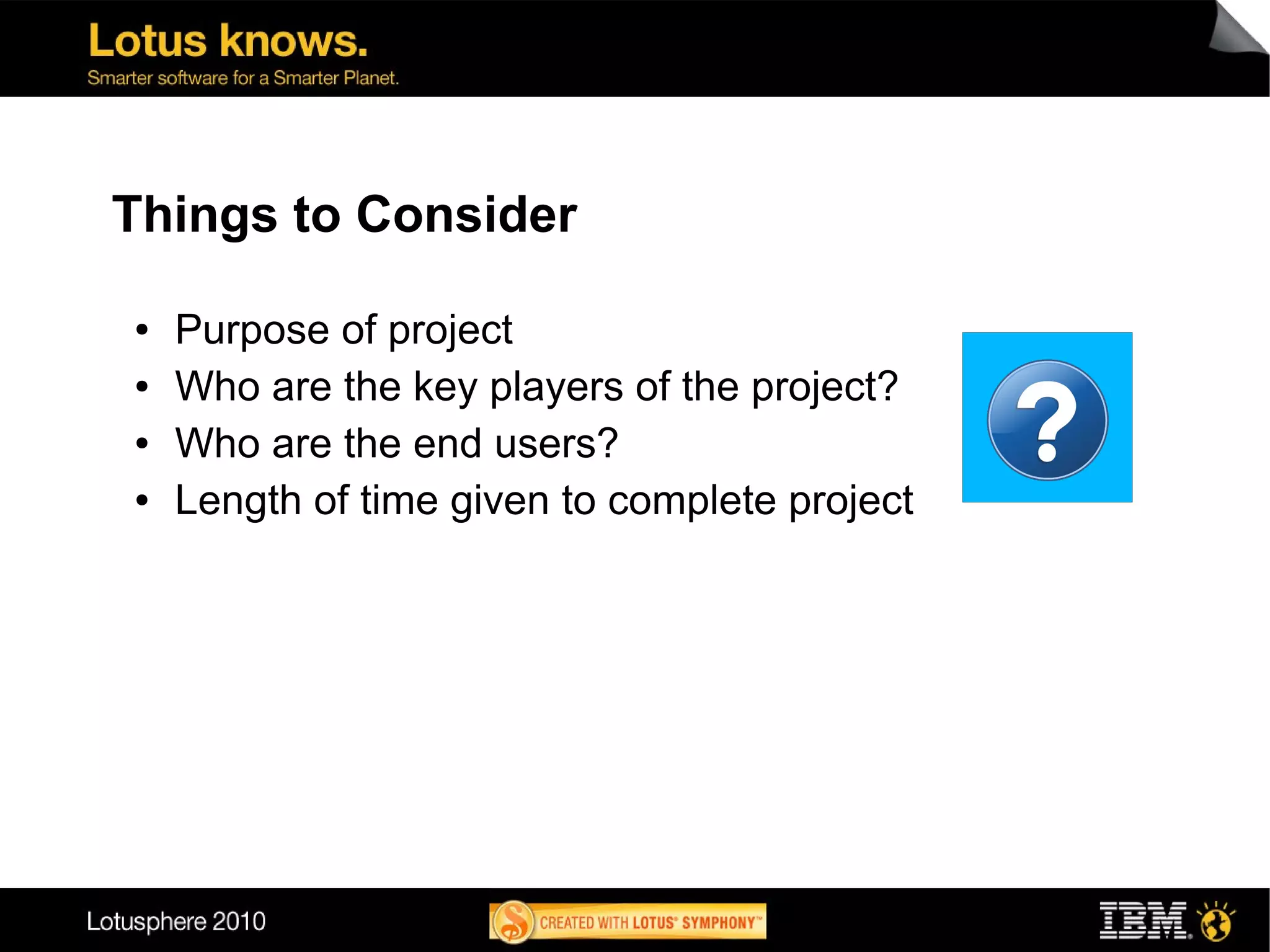 Things to Consider

●   Purpose of project
●   Who are the key players of the project?
●   Who are the end users?
●   Length of time given to complete project
 