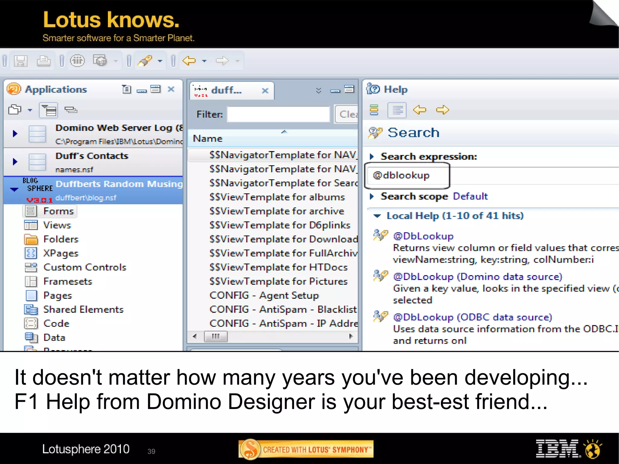 Help! I Need Somebody!




It doesn't matter how many years you've been developing...
F1 Help from Domino Designer is your best-est friend...

             39
 