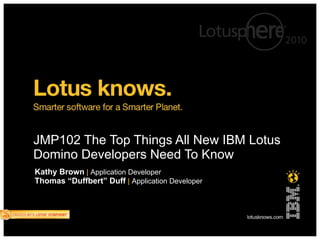 JMP102 The Top Things All New IBM Lotus
Domino Developers Need To Know
Kathy Brown | Application Developer
Thomas “Duffbert” Duff | Application Developer
 