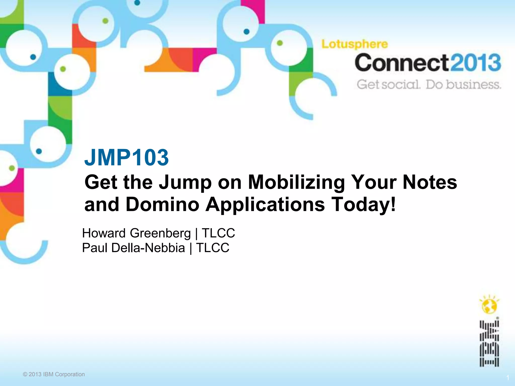 © 2013 IBM Corporation
JMP103
Get the Jump on Mobilizing Your Notes
and Domino Applications Today!
Howard Greenberg | TLCC
Paul Della-Nebbia | TLCC
1
 