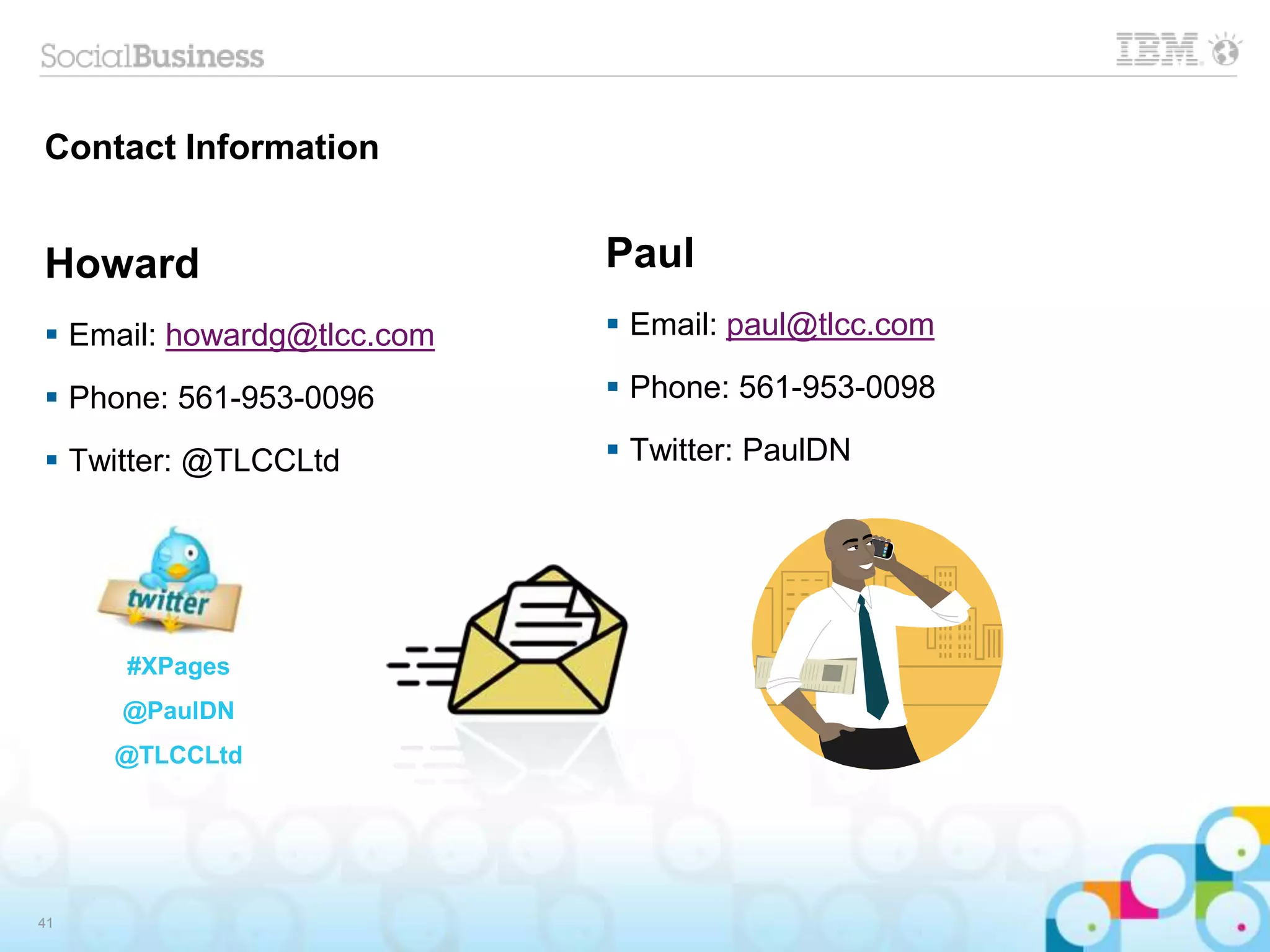 Contact Information
Howard
 Email: howardg@tlcc.com
 Phone: 561-953-0096
 Twitter: @TLCCLtd
41
Paul
 Email: paul@tlcc.com
 Phone: 561-953-0098
 Twitter: PaulDN
#XPages
@PaulDN
@TLCCLtd
 