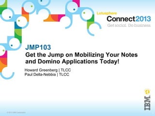 © 2013 IBM Corporation
JMP103
Get the Jump on Mobilizing Your Notes
and Domino Applications Today!
Howard Greenberg | TLCC
Paul Della-Nebbia | TLCC
1
 