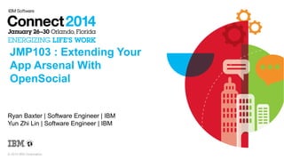 JMP103 : Extending Your
App Arsenal With
OpenSocial

Ryan Baxter | Software Engineer | IBM
Yun Zhi Lin | Software Engineer | IBM

© 2014 IBM Corporation

 