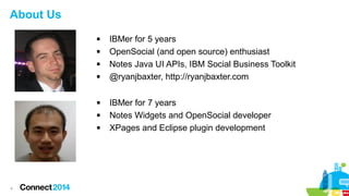 About Us









4

IBMer for 5 years
OpenSocial (and open source) enthusiast
Notes Java UI APIs, IBM Social Business Toolkit
@ryanjbaxter, http://ryanjbaxter.com
IBMer for 7 years
Notes Widgets and OpenSocial developer
XPages and Eclipse plugin development

 