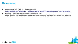 Resources




68

OpenSocial Gadgets In The Playground:
https://github.com/OpenNTF/SocialSDK/wiki/OpenSocial-Gadgets-In-The-Playground
Building OpenSocial Containers Using The SBT:
https://github.com/OpenNTF/SocialSDK/wiki/Building-Your-Own-OpenSocial-Container

 