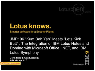 http://www.tomjames.com/US/media/in_the_media.asp?set=CC
JMP106 “Kum Bah Yah” Meets “Lets Kick
Butt” : The Integration of IBM Lotus Notes and
Domino with Microsoft Office, .NET, and IBM
Lotus Symphony
John Head & Alex Kassabov
PSC Group, LLC
 