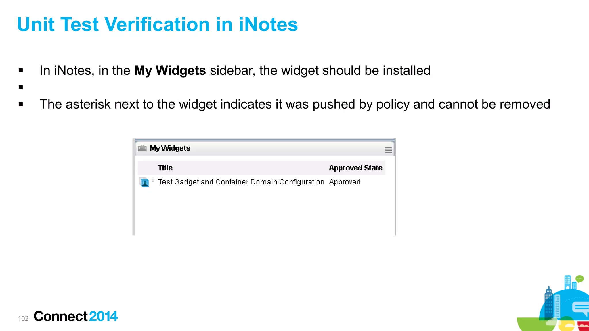 Unit Test Verification in iNotes


In iNotes, in the My Widgets sidebar, the widget should be installed




102

The asterisk next to the widget indicates it was pushed by policy and cannot be removed

 