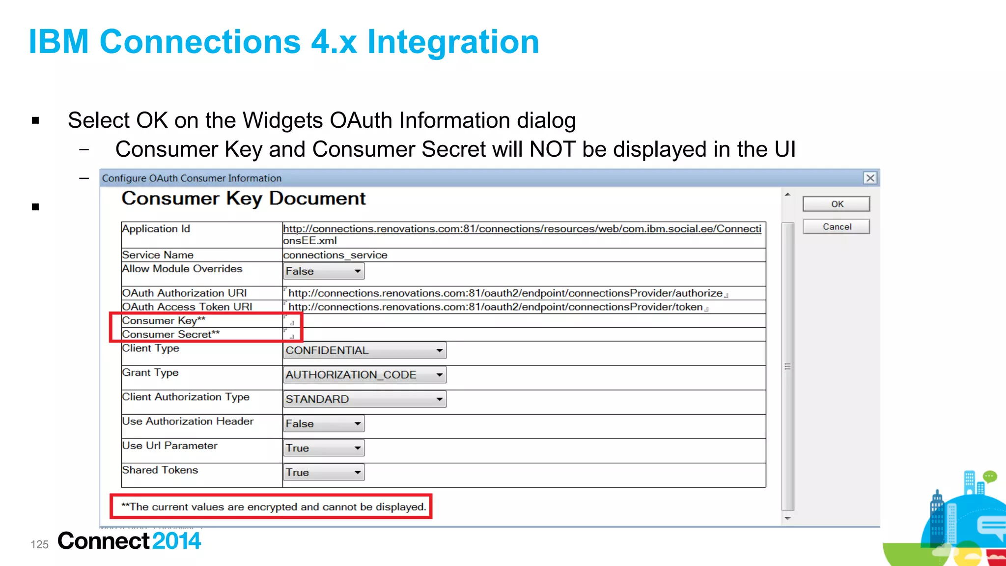 IBM Connections 4.x Integration


Select OK on the Widgets OAuth Information dialog
–
Consumer Key and Consumer Secret will NOT be displayed in the UI
–



125

 