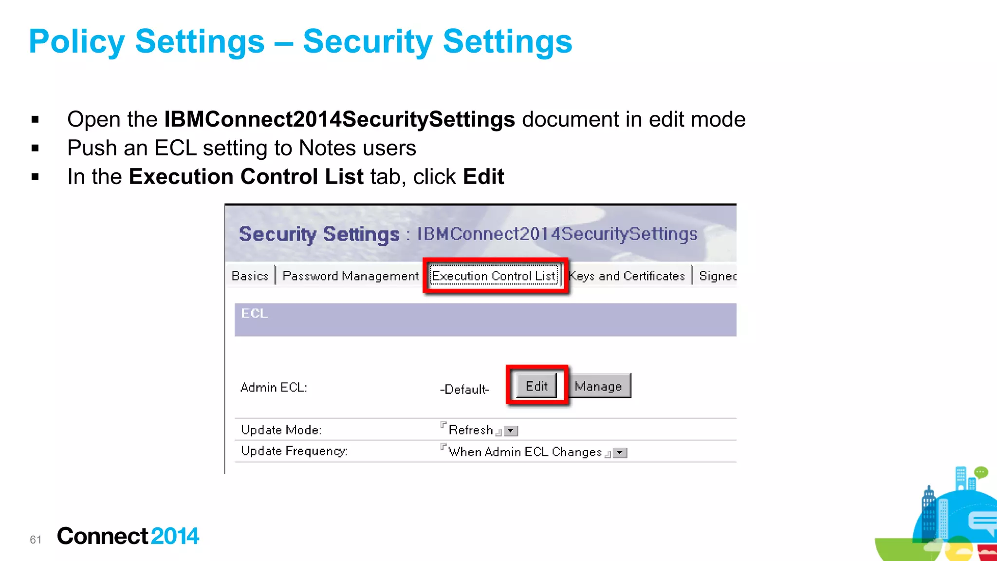 Policy Settings – Security Settings




61

Open the IBMConnect2014SecuritySettings document in edit mode
Push an ECL setting to Notes users
In the Execution Control List tab, click Edit

 