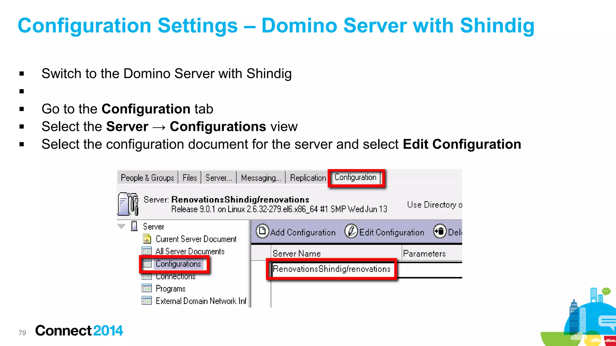 Configuration Settings – Domino Server with Shindig


Switch to the Domino Server with Shindig






79

Go to the Configuration tab
Select the Server → Configurations view
Select the configuration document for the server and select Edit Configuration

 