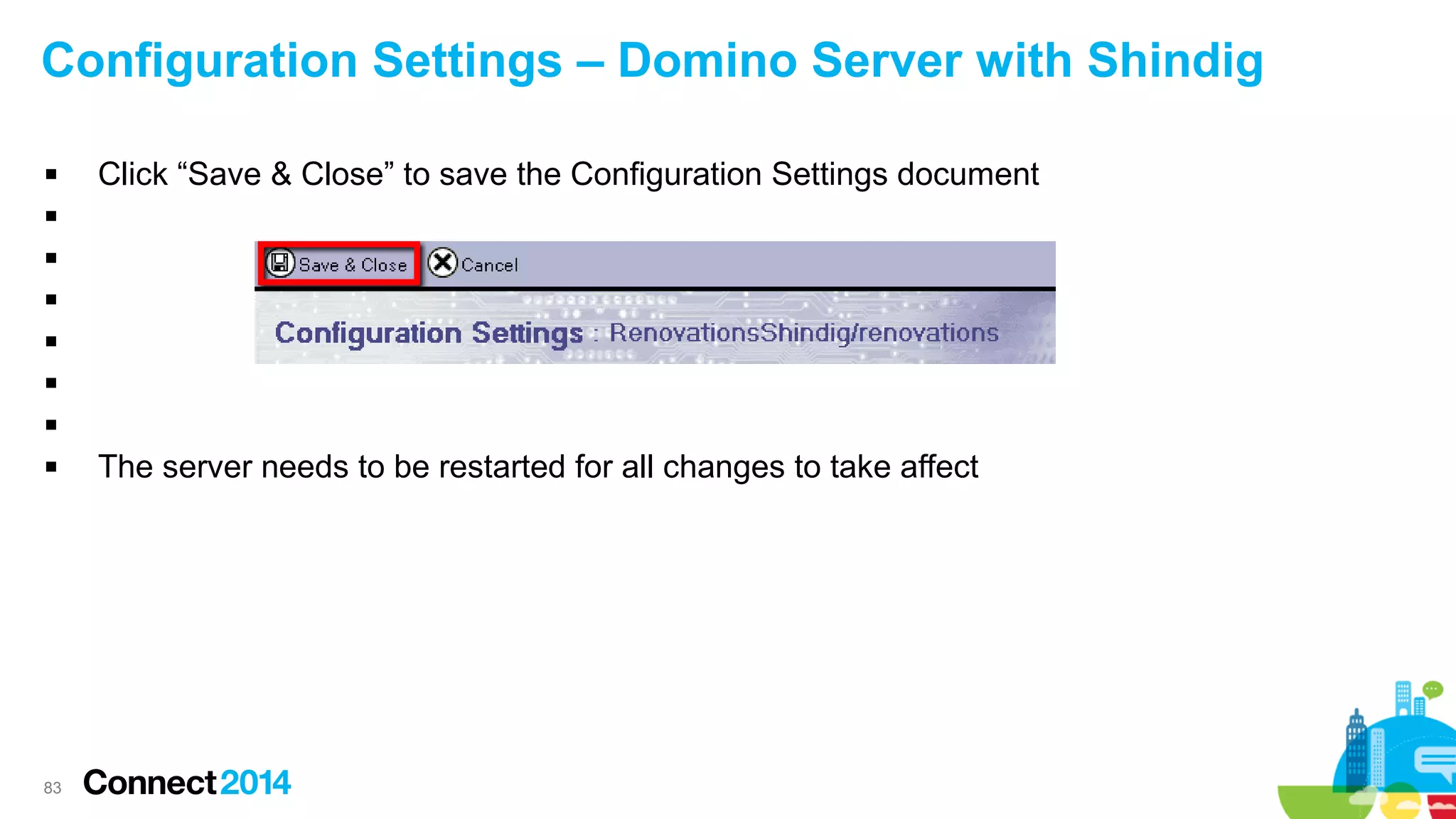 Configuration Settings – Domino Server with Shindig


Click “Save & Close” to save the Configuration Settings document









83

The server needs to be restarted for all changes to take affect

 