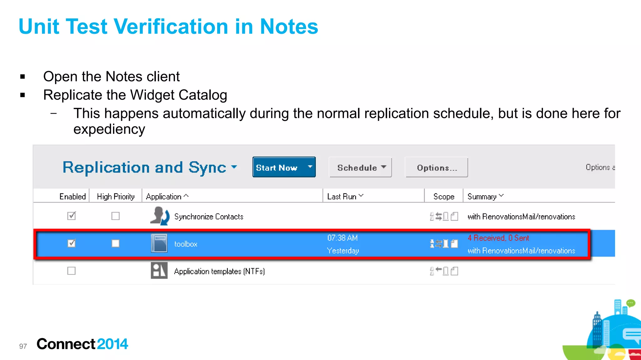 Unit Test Verification in Notes



97

Open the Notes client
Replicate the Widget Catalog
–
This happens automatically during the normal replication schedule, but is done here for
expediency

 