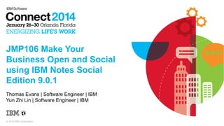JMP106 Make Your
Business Open and Social
using IBM Notes Social
Edition 9.0.1
Thomas Evans | Software Engineer | IBM
Yun Zhi Lin | Software Engineer | IBM

© 2014 IBM Corporation

 
