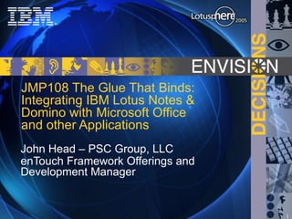 JMP108 The Glue That Binds: Integrating IBM Lotus Notes & Domino with Microsoft Office and other Applications John Head – PSC Group, LLC enTouch Framework Offerings and Development Manager 