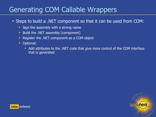 Generating COM Callable Wrappers <ul><li>Steps to build a .NET component so that it can be used from COM: </li></ul><ul><u...