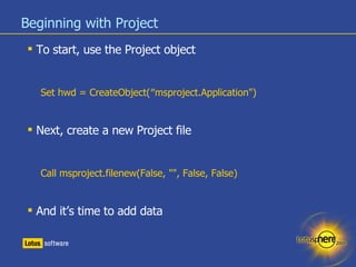 Beginning with Project <ul><li>To start, use the Project object </li></ul><ul><ul><li>Set hwd = CreateObject(″msproject.Ap...