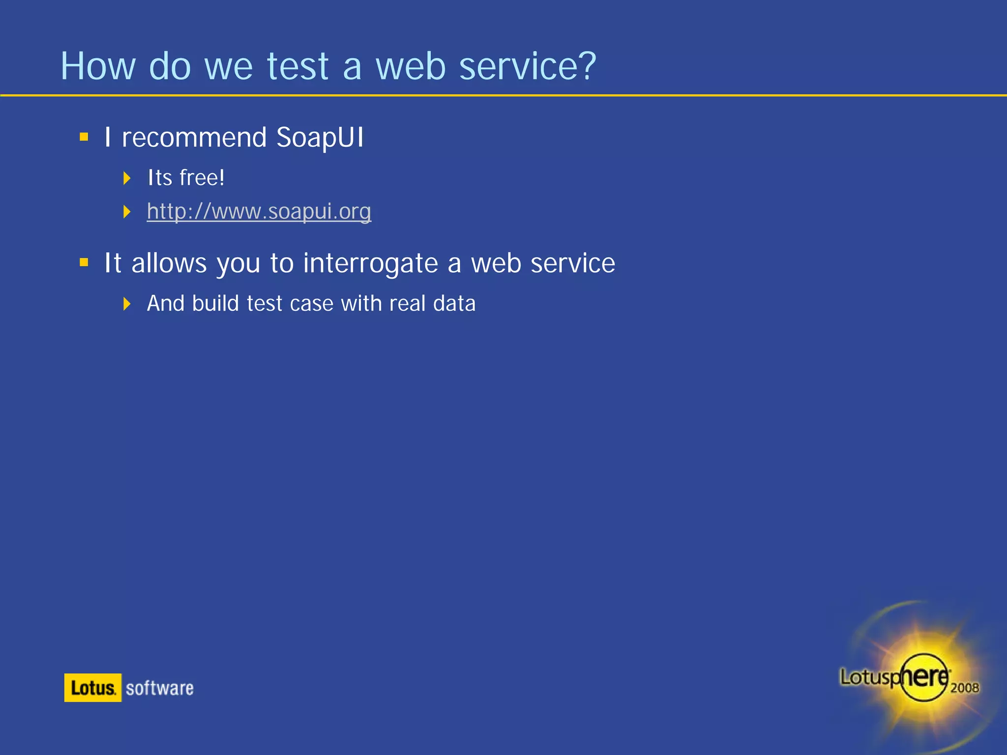 How do we test a web service?
  I recommend SoapUI
     Its free!
     http://www.soapui.org

  It allows you to interrogate a web service
     And build test case with real data
 