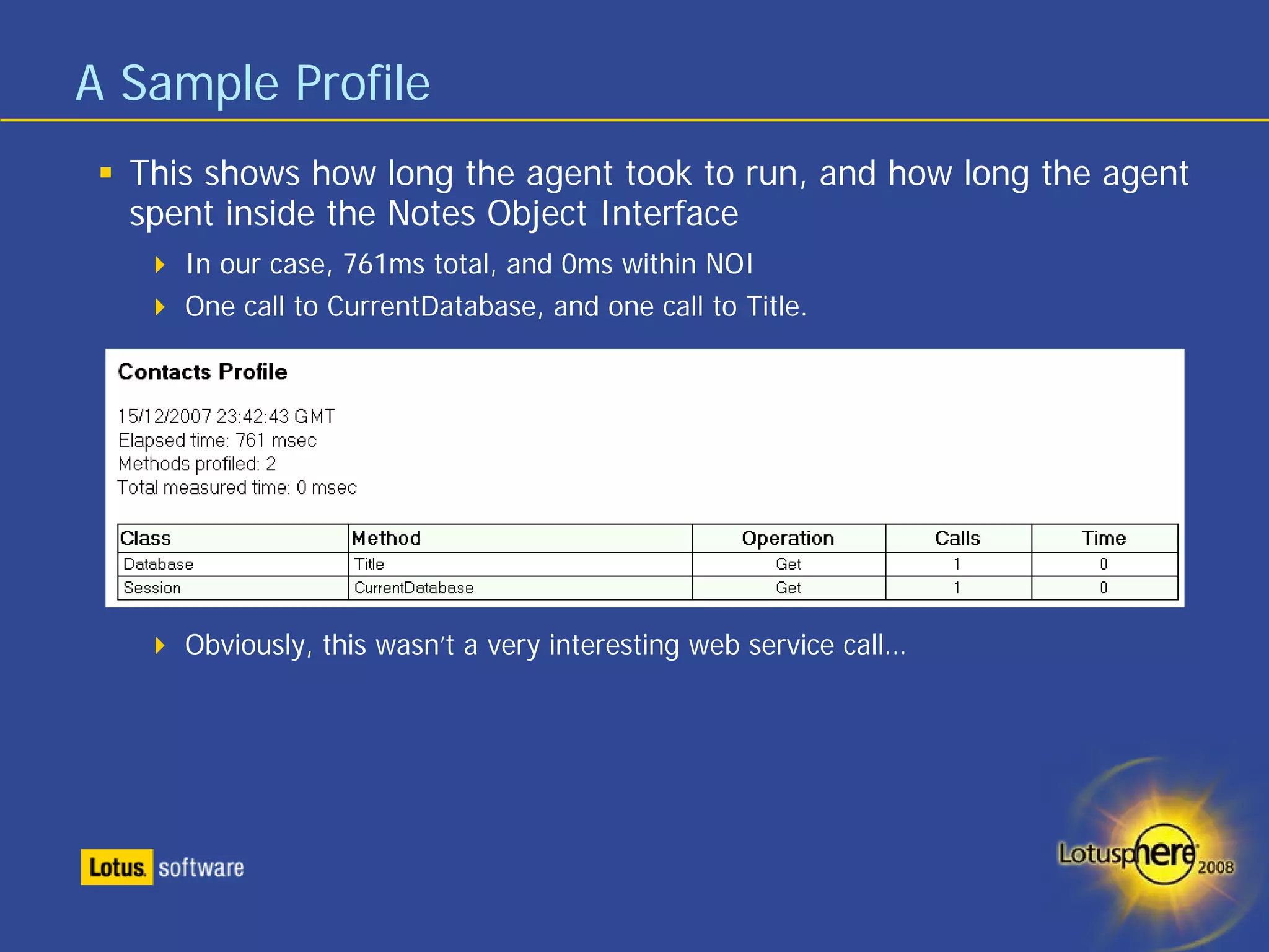 A Sample Profile
  This shows how long the agent took to run, and how long the agent
  spent inside the Notes Object Interface
     In our case, 761ms total, and 0ms within NOI
     One call to CurrentDatabase, and one call to Title.




     Obviously, this wasn’t a very interesting web service call…
 