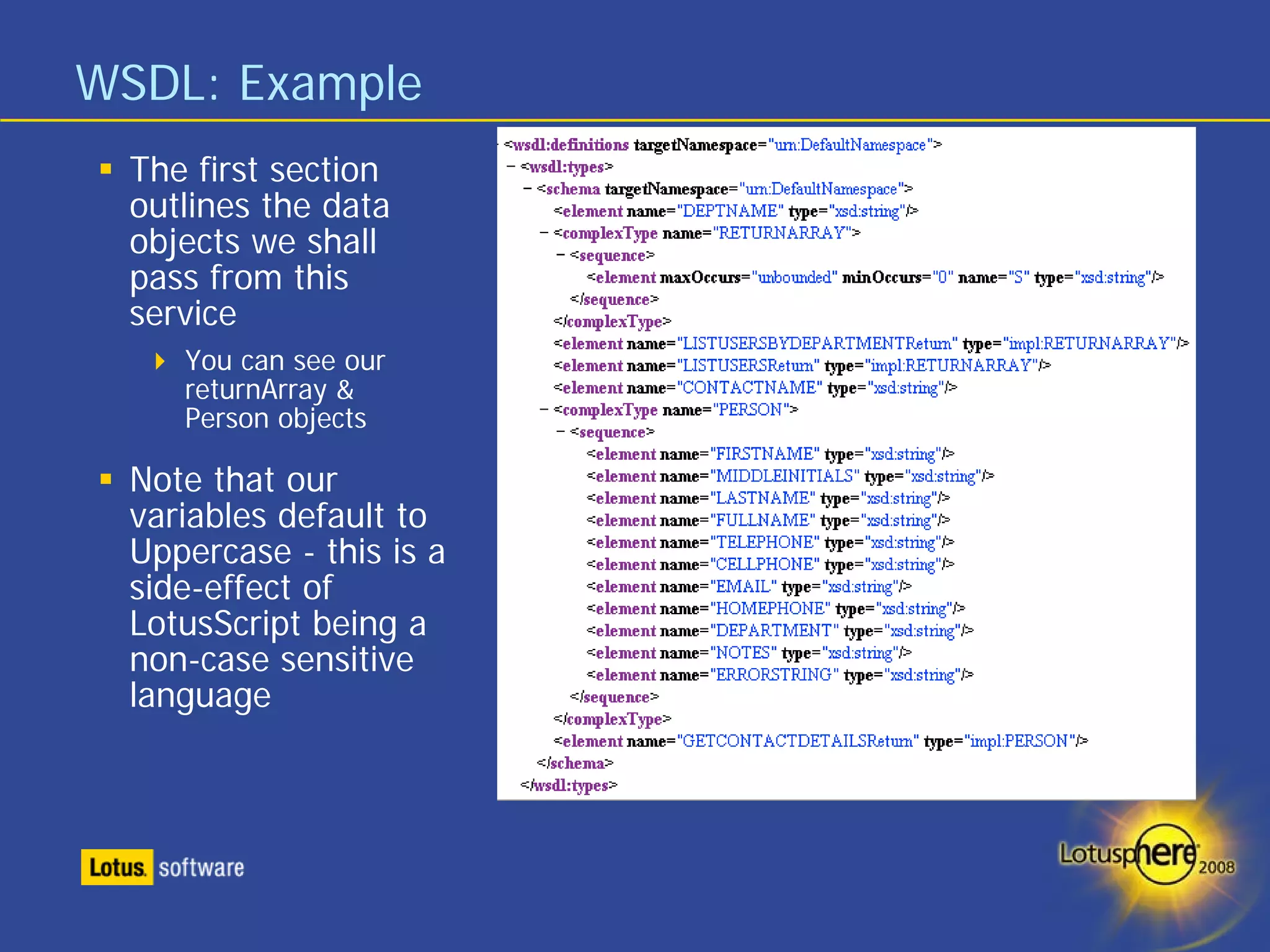 WSDL: Example
  The first section
  outlines the data
  objects we shall
  pass from this
  service
     You can see our
     returnArray &
     Person objects

  Note that our
  variables default to
  Uppercase - this is a
  side-effect of
  LotusScript being a
  non-case sensitive
  language
 