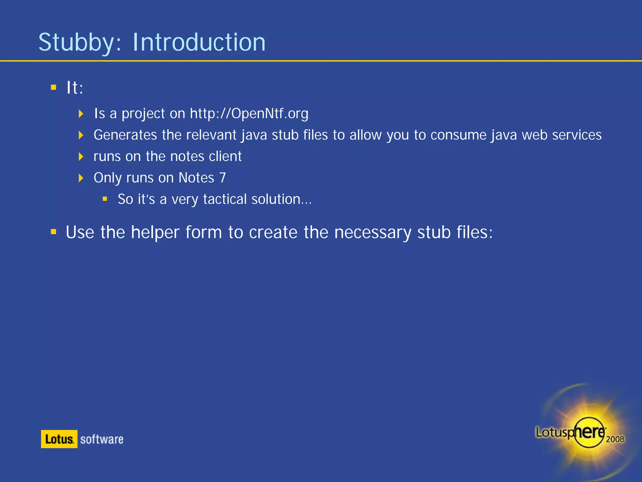 Stubby: Introduction
  It:
        Is a project on http://OpenNtf.org
        Generates the relevant java stub files to allow you to consume java web services
        runs on the notes client
        Only runs on Notes 7
            So it’s a very tactical solution…

  Use the helper form to create the necessary stub files:
 