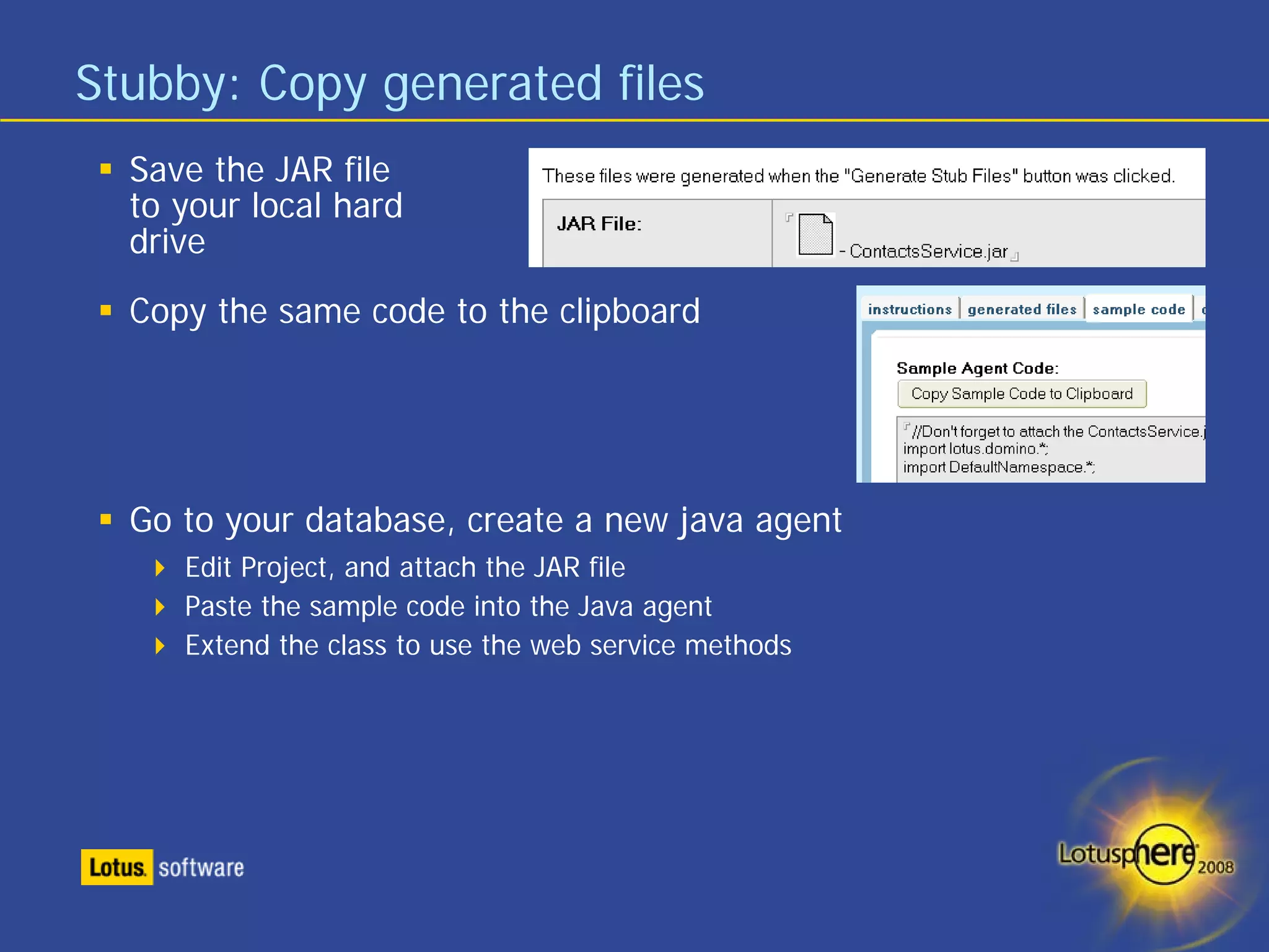 Stubby: Copy generated files
  Save the JAR file
  to your local hard
  drive
  Copy the same code to the clipboard




  Go to your database, create a new java agent
     Edit Project, and attach the JAR file
     Paste the sample code into the Java agent
     Extend the class to use the web service methods
 