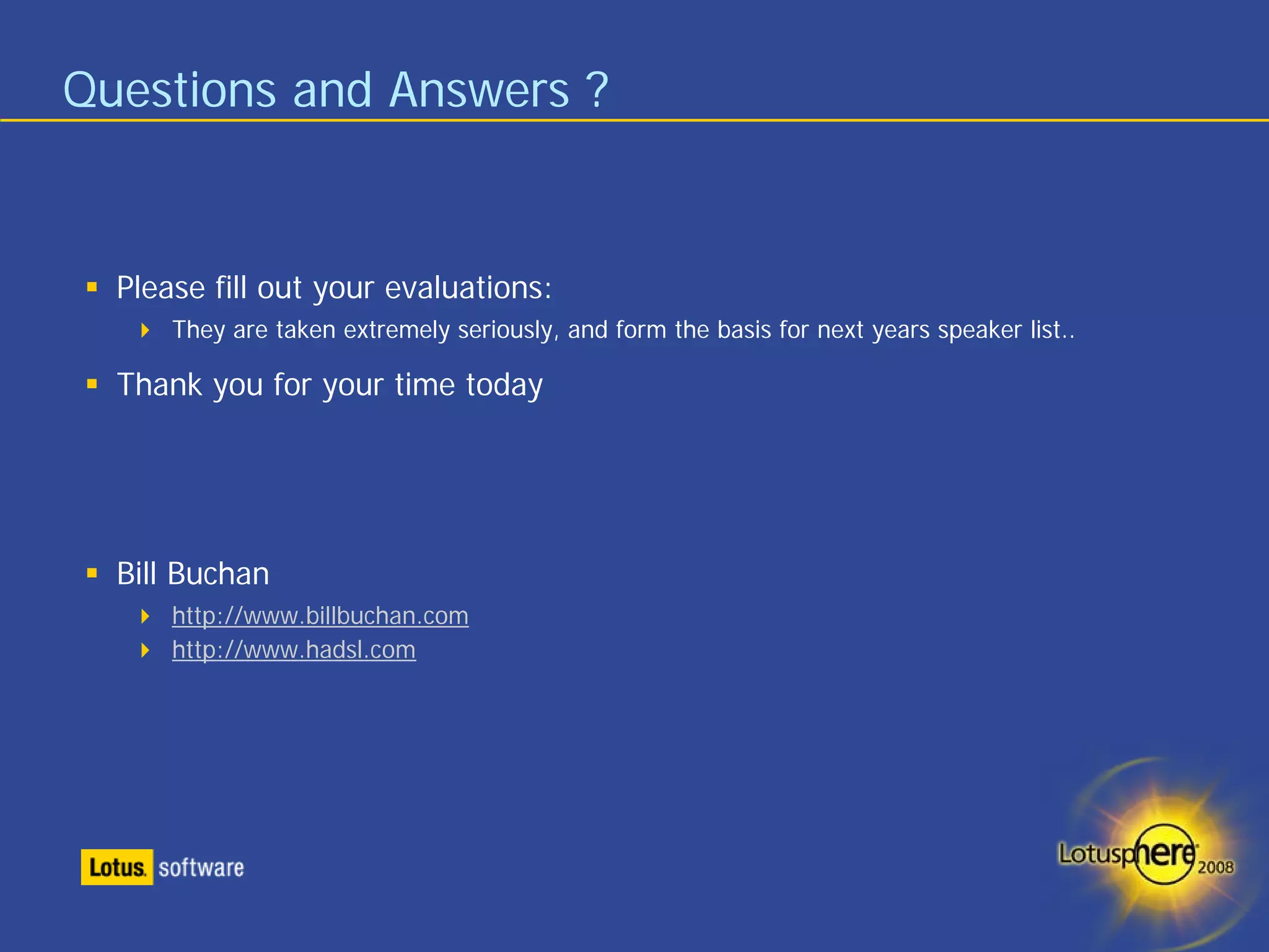 Questions and Answers ?


  Please fill out your evaluations:
      They are taken extremely seriously, and form the basis for next years speaker list..

  Thank you for your time today




  Bill Buchan
      http://www.billbuchan.com
      http://www.hadsl.com
 