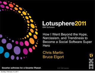 How I Went Beyond the Hype,
                            Narcissism, and Trendiness to
                            Become a Social Software Super
                            Hero

                            Chris Martin
                            Bruce Elgort

                                    © 2011 IBM Corporation


Sunday, February 13, 2011
 
