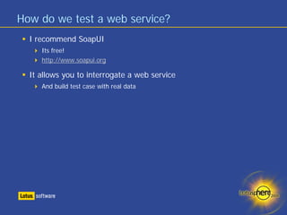 How do we test a web service?
  I recommend SoapUI
     Its free!
     http://www.soapui.org

  It allows you to interrogate a web service
     And build test case with real data
 