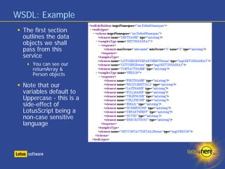 WSDL: Example
  The first section
  outlines the data
  objects we shall
  pass from this
  service
     You can see our
     returnArray &
     Person objects

  Note that our
  variables default to
  Uppercase - this is a
  side-effect of
  LotusScript being a
  non-case sensitive
  language
 