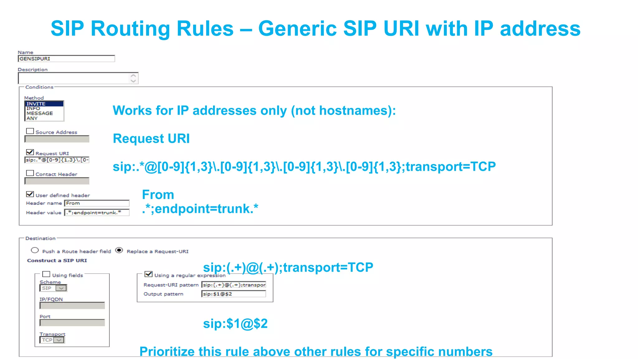 SIP Routing Rules – Generic SIP URI with IP address

Works for IP addresses only (not hostnames):
Request URI
sip:.*@[0-9]{1,3}.[0-9]{1,3}.[0-9]{1,3}.[0-9]{1,3};transport=TCP

From
.*;endpoint=trunk.*

sip:(.+)@(.+);transport=TCP

sip:$1@$2
Prioritize this rule above other rules for specific numbers

 