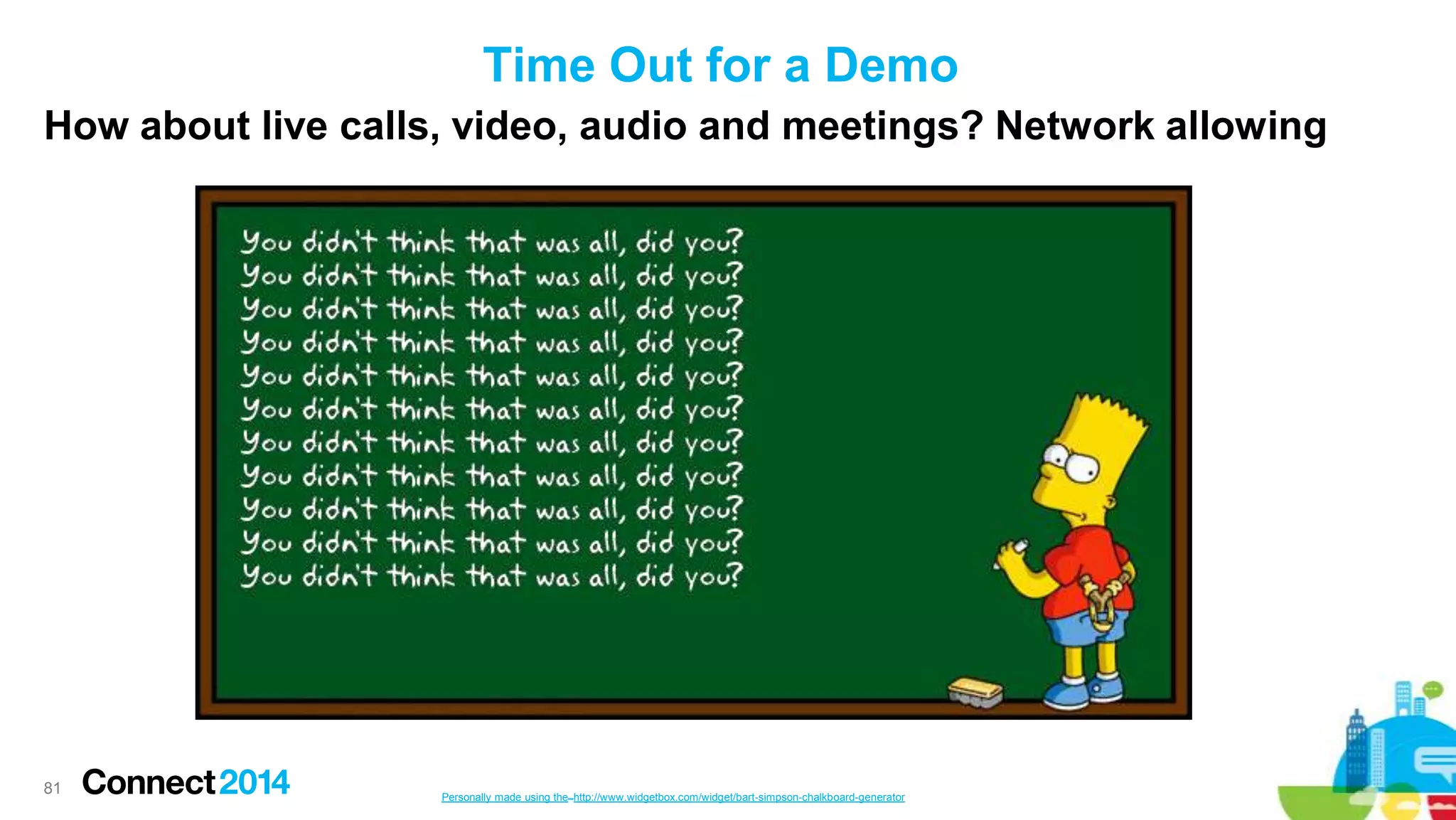 Time Out for a Demo
How about live calls, video, audio and meetings? Network allowing

81

Personally made using the http://www.widgetbox.com/widget/bart-simpson-chalkboard-generator

 