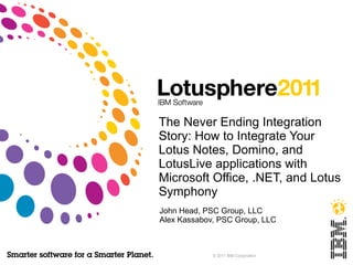 The Never Ending Integration Story: How to Integrate Your Lotus Notes, Domino, and LotusLive applications with Microsoft Office, .NET, and Lotus Symphony John Head, PSC Group, LLC Alex Kassabov, PSC Group, LLC 
