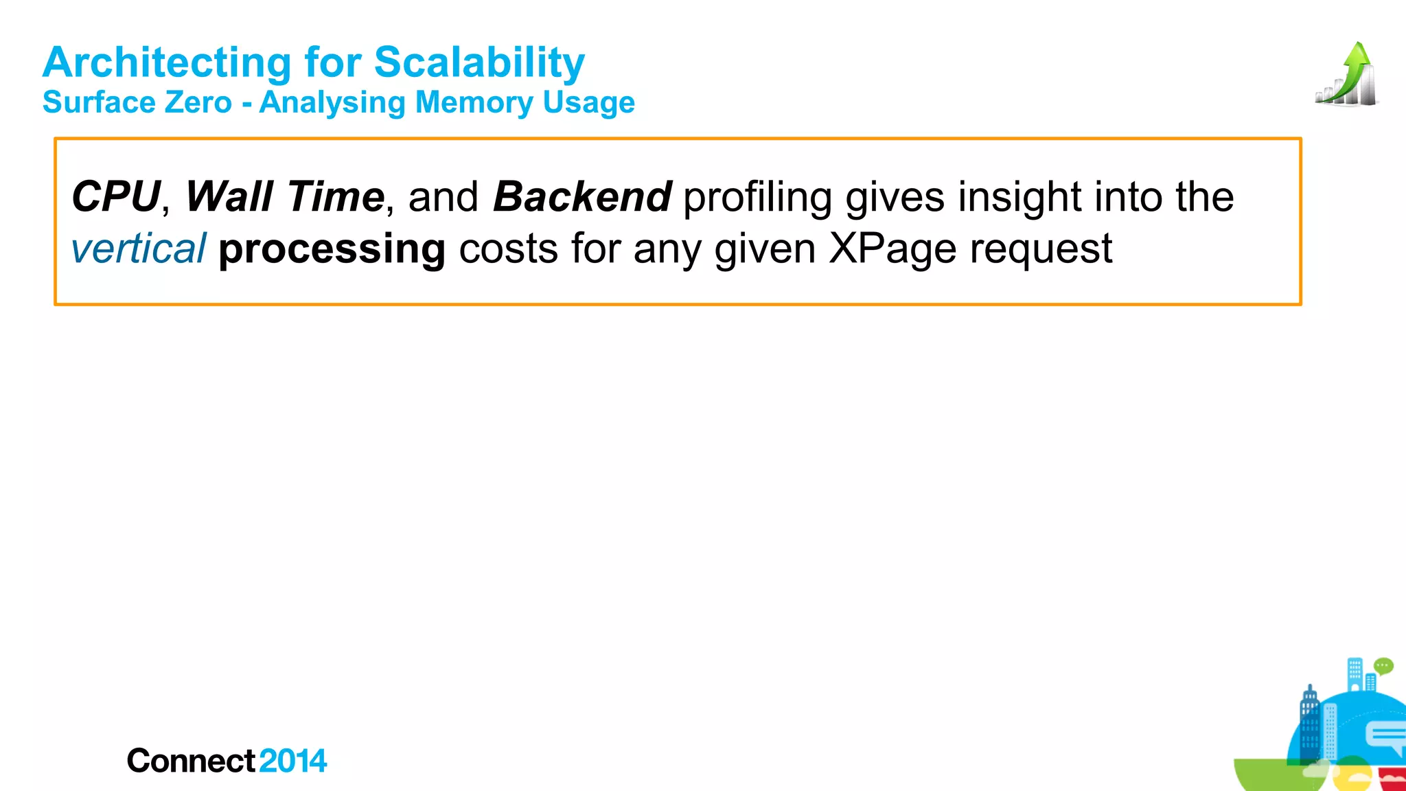 Architecting for Scalability

Surface Zero - Analysing Memory Usage

CPU, Wall Time, and Backend profiling gives insight into the
vertical processing costs for any given XPage request

 