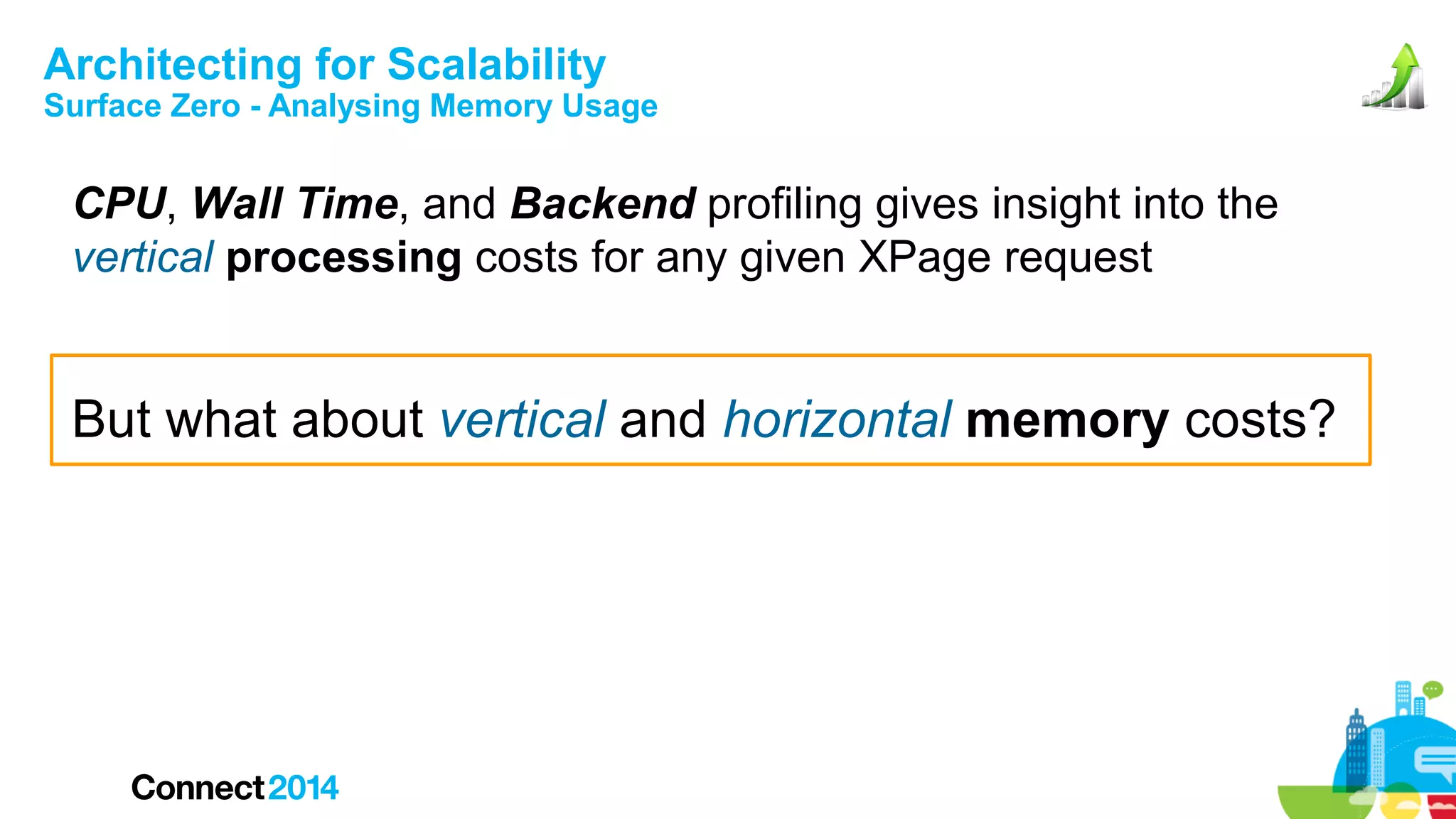 Architecting for Scalability

Surface Zero - Analysing Memory Usage

CPU, Wall Time, and Backend profiling gives insight into the
vertical processing costs for any given XPage request

But what about vertical and horizontal memory costs?

 