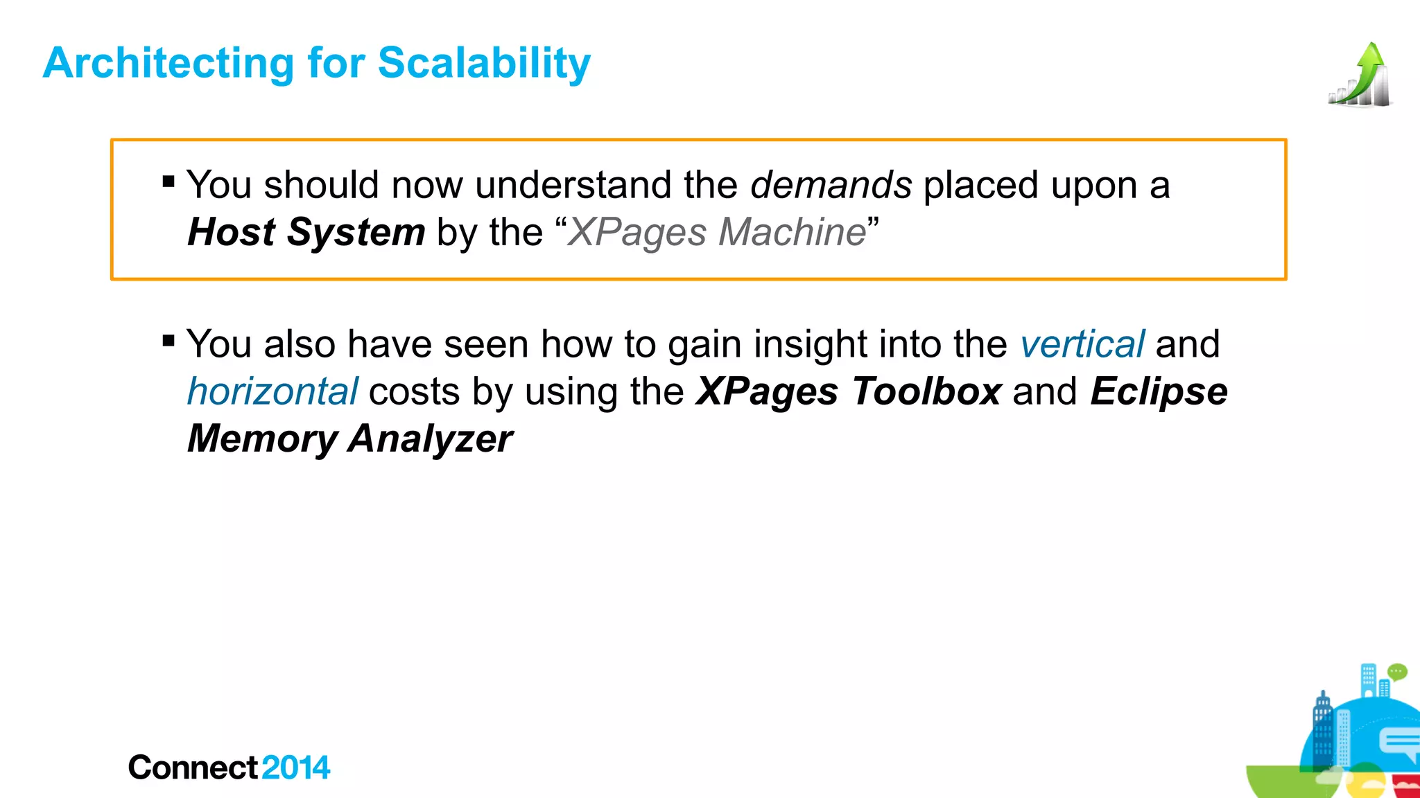 Architecting for Scalability
 You should now understand the demands placed upon a
Host System by the “XPages Machine”
 You also have seen how to gain insight into the vertical and
horizontal costs by using the XPages Toolbox and Eclipse
Memory Analyzer

 