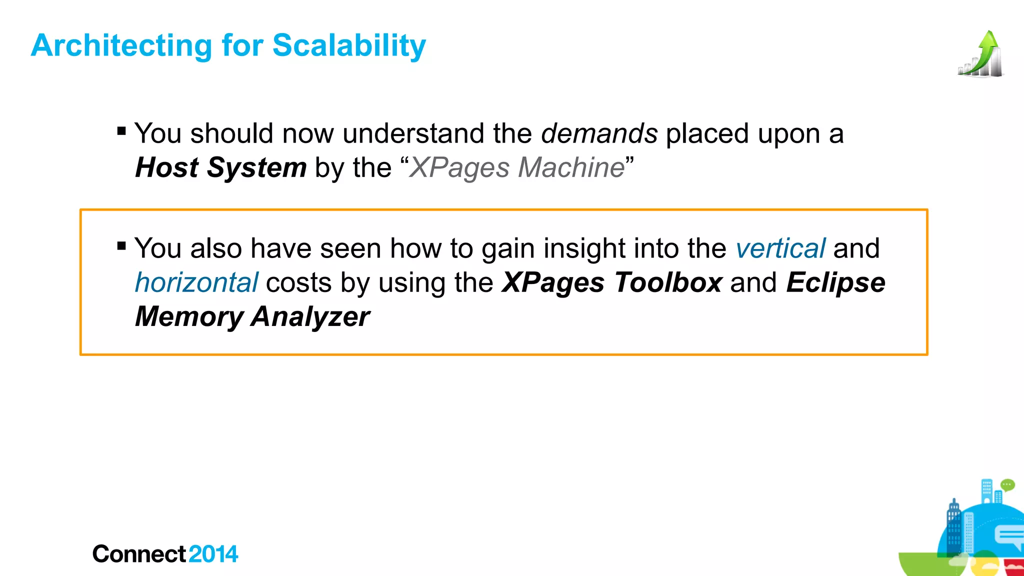 Architecting for Scalability
 You should now understand the demands placed upon a
Host System by the “XPages Machine”
 You also have seen how to gain insight into the vertical and
horizontal costs by using the XPages Toolbox and Eclipse
Memory Analyzer

 