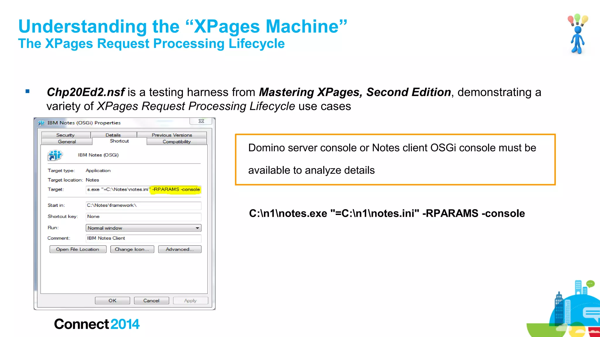 Understanding the “XPages Machine”
The XPages Request Processing Lifecycle



Chp20Ed2.nsf is a testing harness from Mastering XPages, Second Edition, demonstrating a
variety of XPages Request Processing Lifecycle use cases

Domino server console or Notes client OSGi console must be
available to analyze details

C:n1notes.exe "=C:n1notes.ini" -RPARAMS -console

44

 