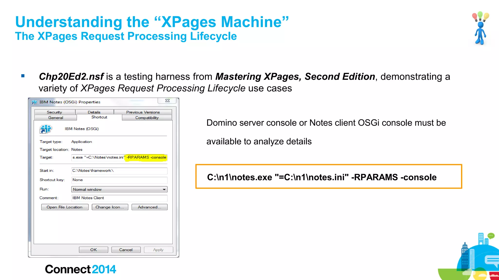 Understanding the “XPages Machine”
The XPages Request Processing Lifecycle



Chp20Ed2.nsf is a testing harness from Mastering XPages, Second Edition, demonstrating a
variety of XPages Request Processing Lifecycle use cases

Domino server console or Notes client OSGi console must be
available to analyze details

C:n1notes.exe "=C:n1notes.ini" -RPARAMS -console

45

 