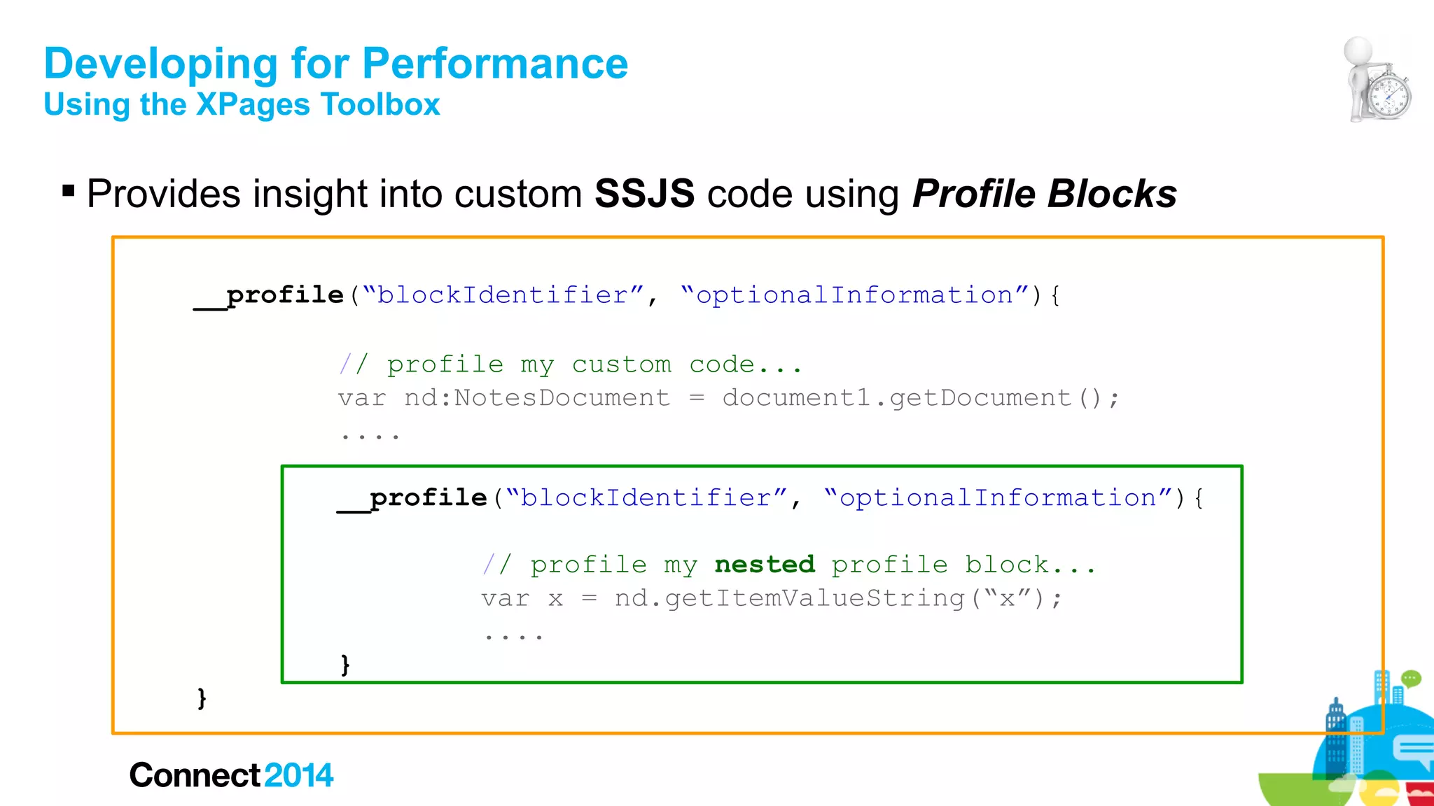 Developing for Performance
Using the XPages Toolbox

 Provides insight into custom SSJS code using Profile Blocks
__profile(“blockIdentifier”, “optionalInformation”){
// profile my custom code...
var nd:NotesDocument = document1.getDocument();
....
__profile(“blockIdentifier”, “optionalInformation”){
// profile my nested profile block...
var x = nd.getItemValueString(“x”);
....
}
}

 